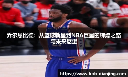 乔尔恩比德：从篮球新星到NBA巨星的辉煌之路与未来展望